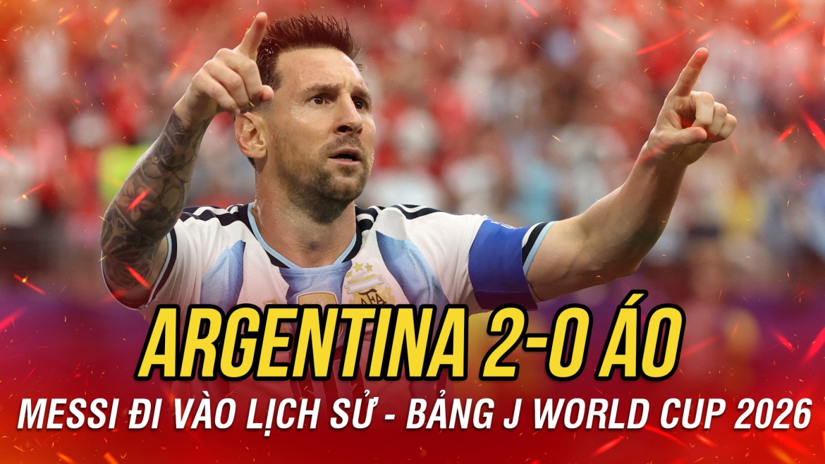Kết quả World Cup 2026 hôm nay 23-6: Messi đi vào lịch sử, Argentina thắng dễ Áo